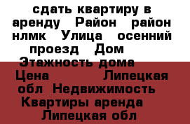 сдать квартиру в аренду › Район ­ район нлмк › Улица ­ осенний проезд › Дом ­ 2 › Этажность дома ­ 5 › Цена ­ 9 000 - Липецкая обл. Недвижимость » Квартиры аренда   . Липецкая обл.